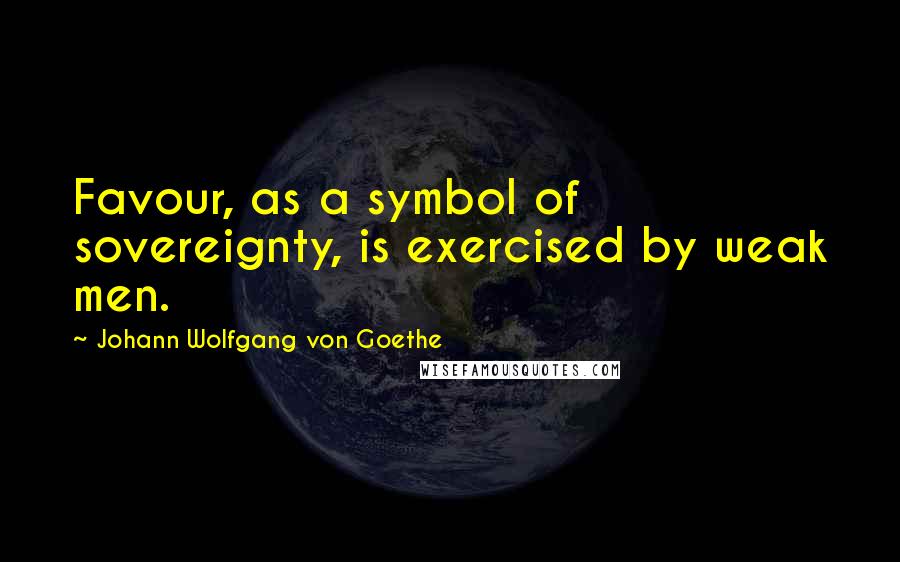 Johann Wolfgang Von Goethe Quotes: Favour, as a symbol of sovereignty, is exercised by weak men.