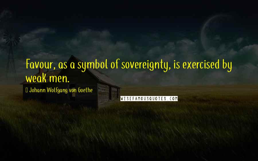 Johann Wolfgang Von Goethe Quotes: Favour, as a symbol of sovereignty, is exercised by weak men.