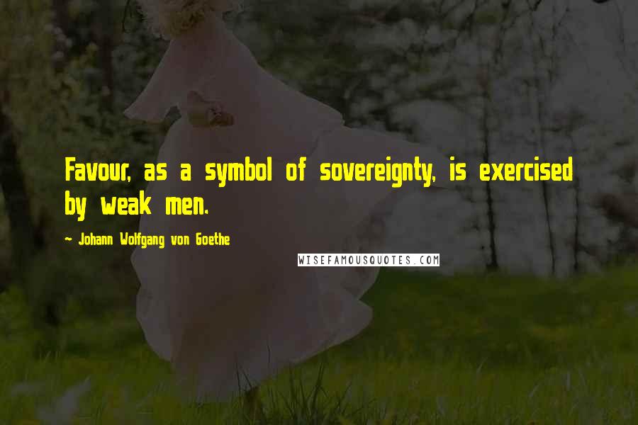 Johann Wolfgang Von Goethe Quotes: Favour, as a symbol of sovereignty, is exercised by weak men.