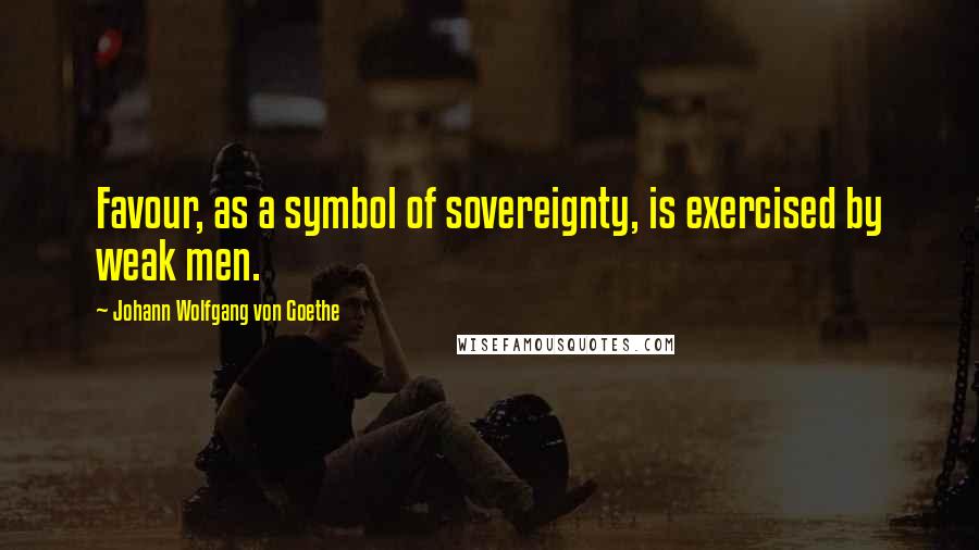 Johann Wolfgang Von Goethe Quotes: Favour, as a symbol of sovereignty, is exercised by weak men.