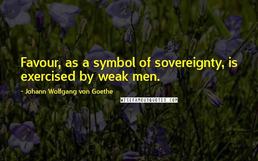 Johann Wolfgang Von Goethe Quotes: Favour, as a symbol of sovereignty, is exercised by weak men.