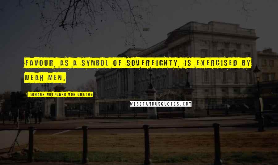 Johann Wolfgang Von Goethe Quotes: Favour, as a symbol of sovereignty, is exercised by weak men.