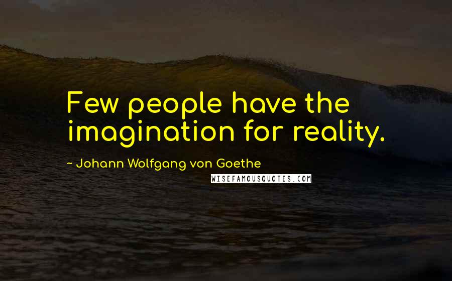 Johann Wolfgang Von Goethe Quotes: Few people have the imagination for reality.