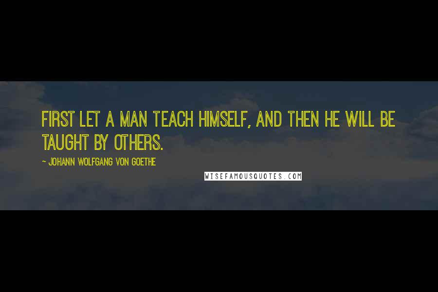 Johann Wolfgang Von Goethe Quotes: First let a man teach himself, and then he will be taught by others.