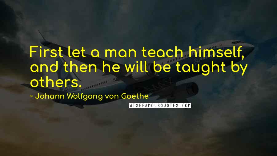 Johann Wolfgang Von Goethe Quotes: First let a man teach himself, and then he will be taught by others.