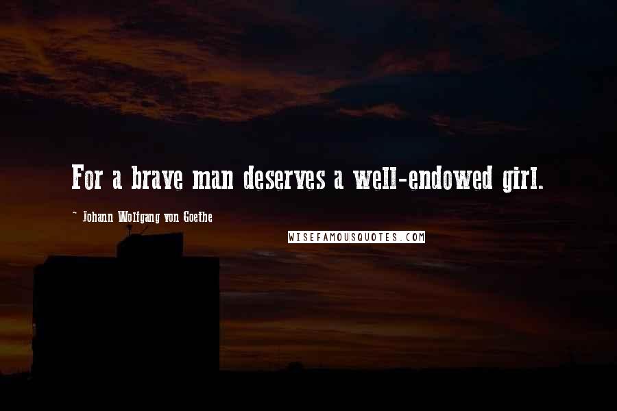Johann Wolfgang Von Goethe Quotes: For a brave man deserves a well-endowed girl.