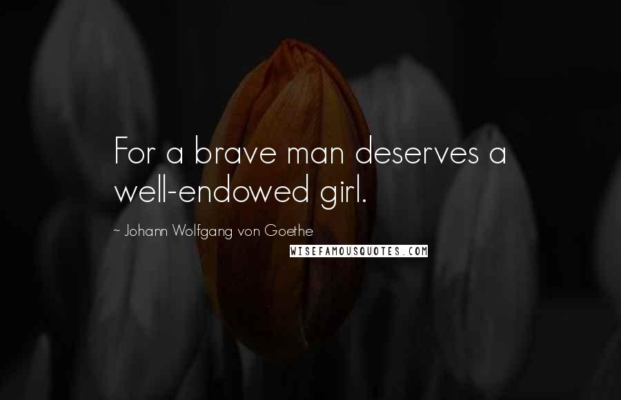 Johann Wolfgang Von Goethe Quotes: For a brave man deserves a well-endowed girl.