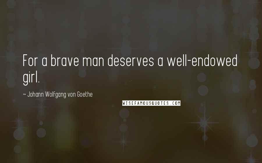 Johann Wolfgang Von Goethe Quotes: For a brave man deserves a well-endowed girl.