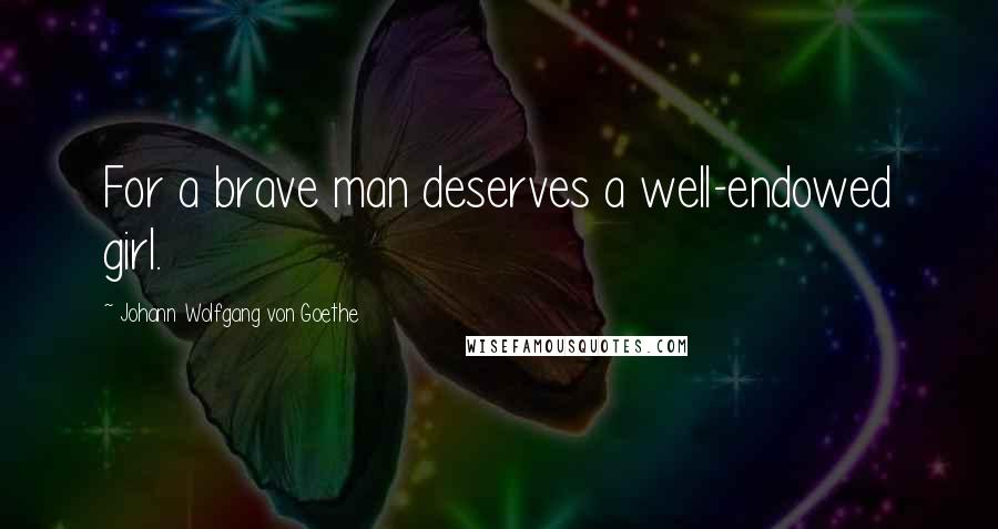 Johann Wolfgang Von Goethe Quotes: For a brave man deserves a well-endowed girl.