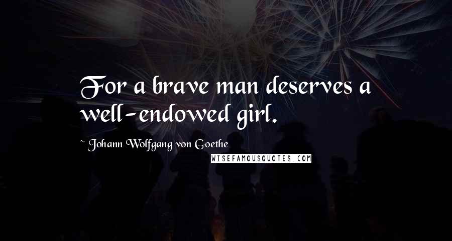 Johann Wolfgang Von Goethe Quotes: For a brave man deserves a well-endowed girl.