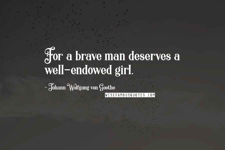 Johann Wolfgang Von Goethe Quotes: For a brave man deserves a well-endowed girl.