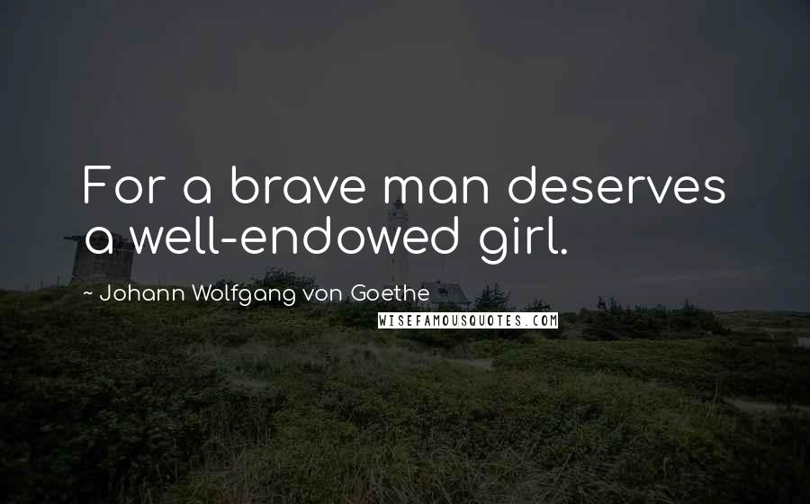 Johann Wolfgang Von Goethe Quotes: For a brave man deserves a well-endowed girl.