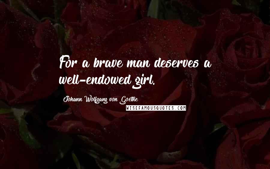 Johann Wolfgang Von Goethe Quotes: For a brave man deserves a well-endowed girl.