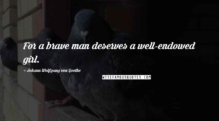 Johann Wolfgang Von Goethe Quotes: For a brave man deserves a well-endowed girl.