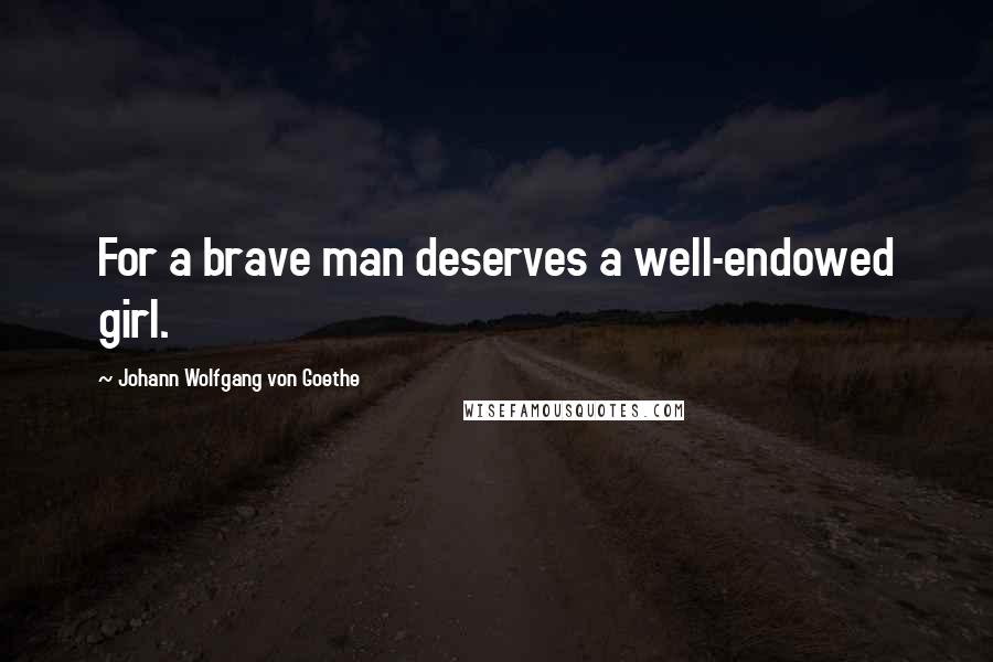 Johann Wolfgang Von Goethe Quotes: For a brave man deserves a well-endowed girl.