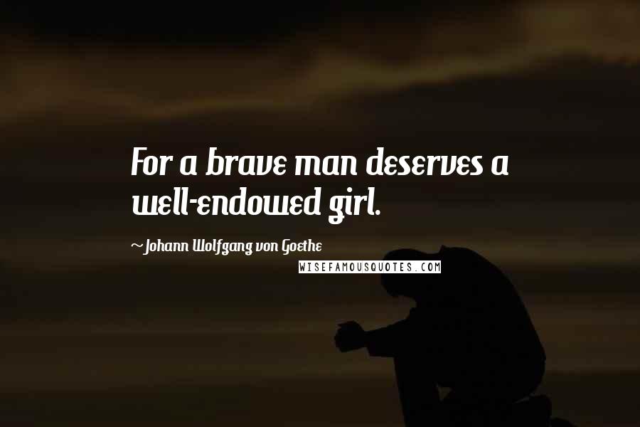 Johann Wolfgang Von Goethe Quotes: For a brave man deserves a well-endowed girl.