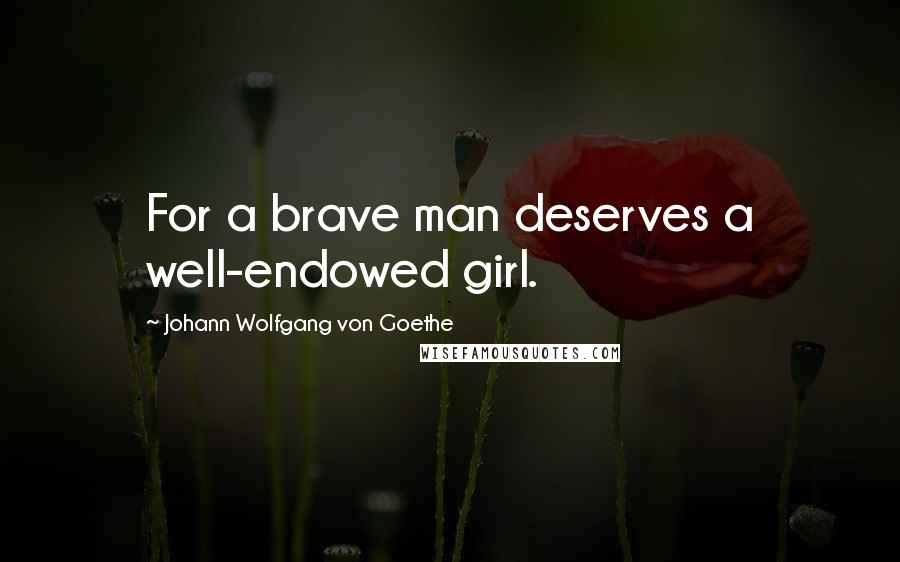 Johann Wolfgang Von Goethe Quotes: For a brave man deserves a well-endowed girl.