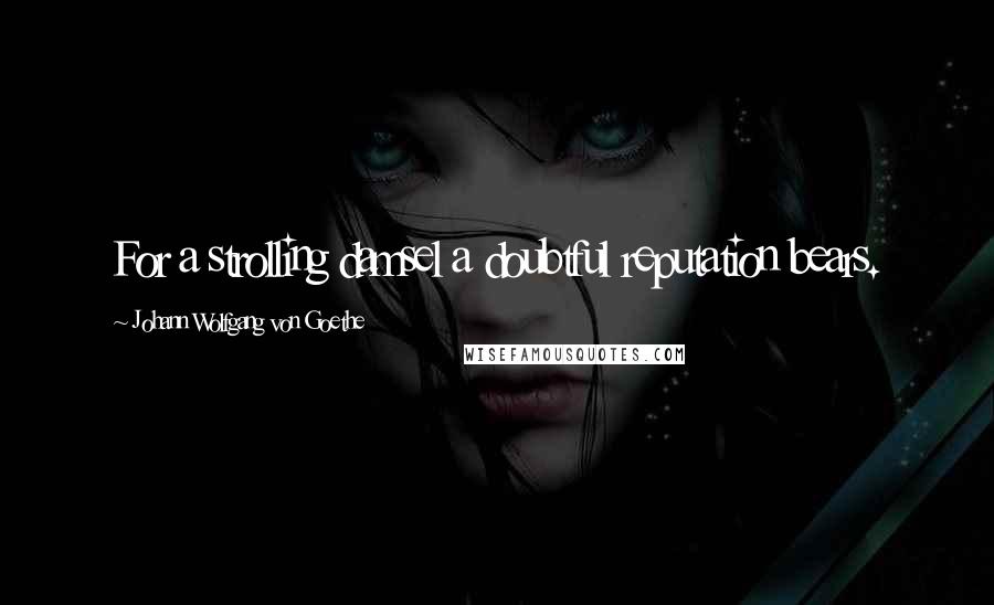 Johann Wolfgang Von Goethe Quotes: For a strolling damsel a doubtful reputation bears.