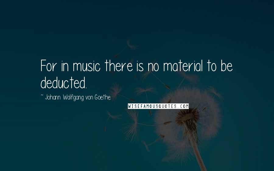 Johann Wolfgang Von Goethe Quotes: For in music there is no material to be deducted.