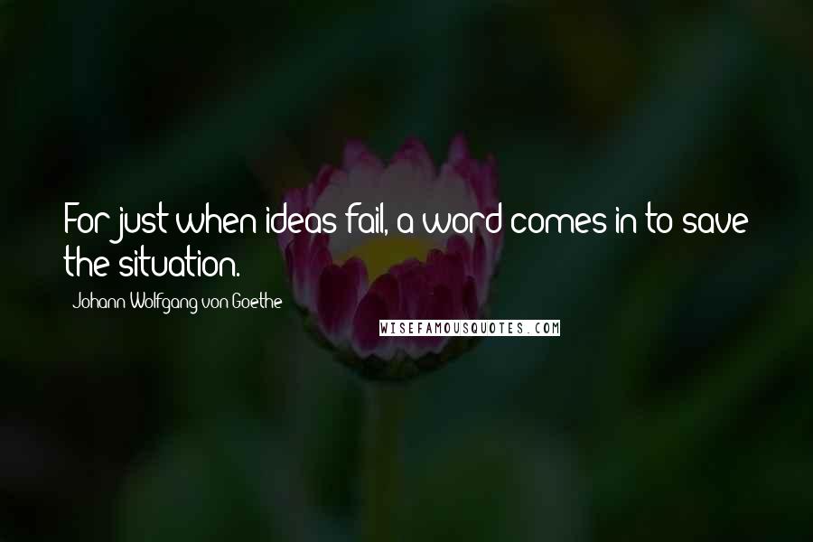Johann Wolfgang Von Goethe Quotes: For just when ideas fail, a word comes in to save the situation.