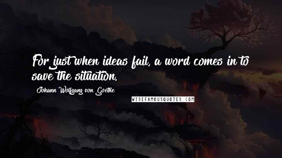 Johann Wolfgang Von Goethe Quotes: For just when ideas fail, a word comes in to save the situation.