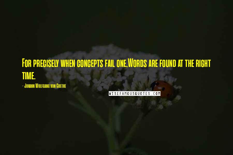 Johann Wolfgang Von Goethe Quotes: For precisely when concepts fail one,Words are found at the right time.