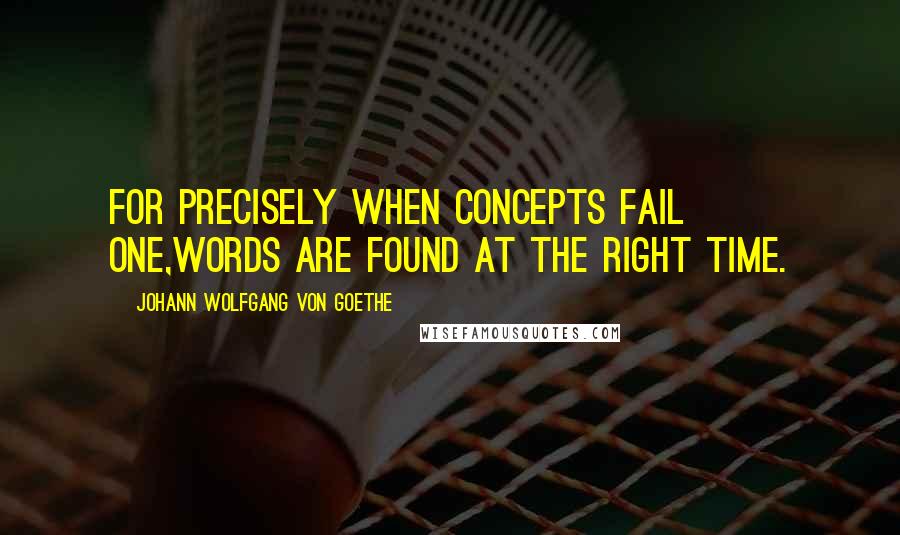 Johann Wolfgang Von Goethe Quotes: For precisely when concepts fail one,Words are found at the right time.