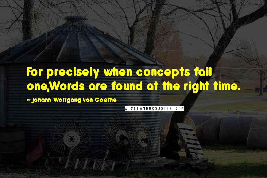 Johann Wolfgang Von Goethe Quotes: For precisely when concepts fail one,Words are found at the right time.