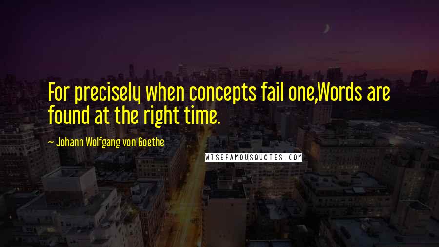 Johann Wolfgang Von Goethe Quotes: For precisely when concepts fail one,Words are found at the right time.