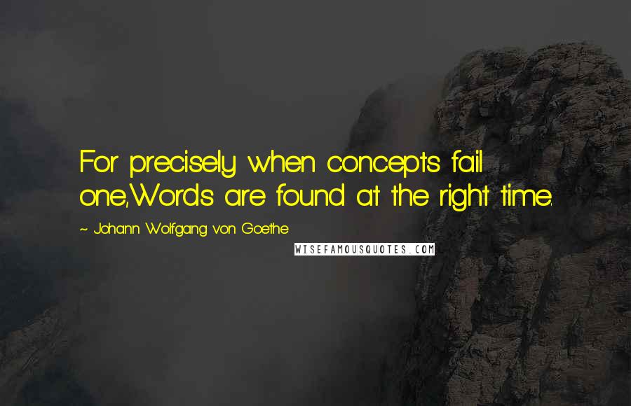 Johann Wolfgang Von Goethe Quotes: For precisely when concepts fail one,Words are found at the right time.