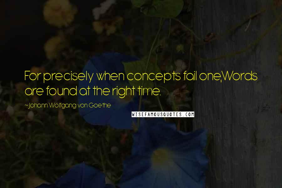 Johann Wolfgang Von Goethe Quotes: For precisely when concepts fail one,Words are found at the right time.