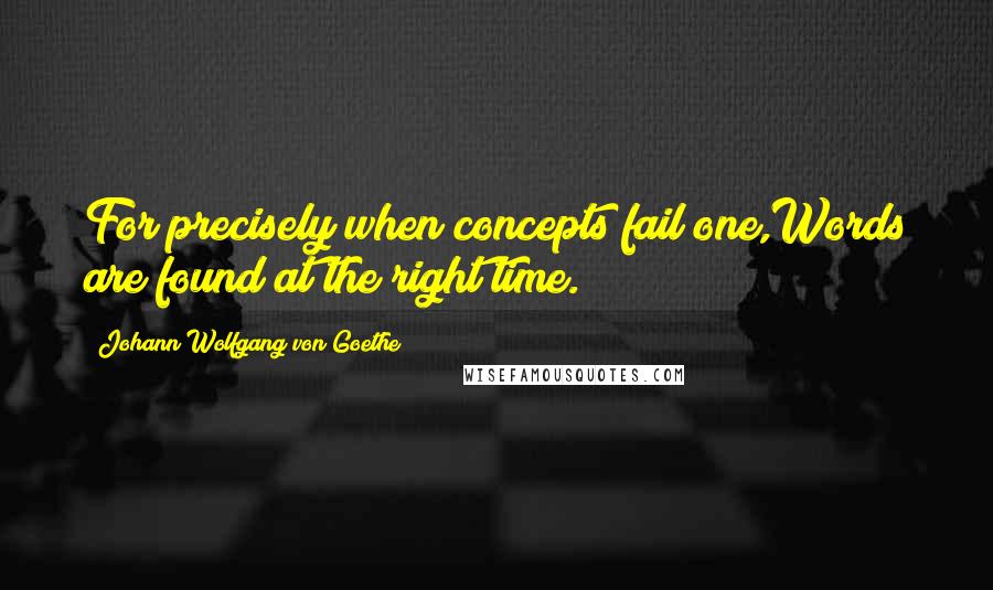 Johann Wolfgang Von Goethe Quotes: For precisely when concepts fail one,Words are found at the right time.