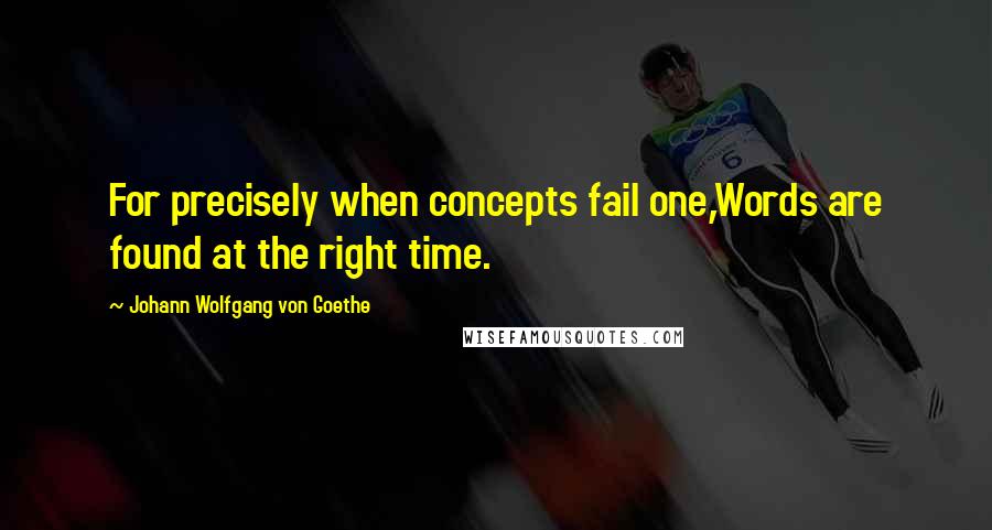 Johann Wolfgang Von Goethe Quotes: For precisely when concepts fail one,Words are found at the right time.