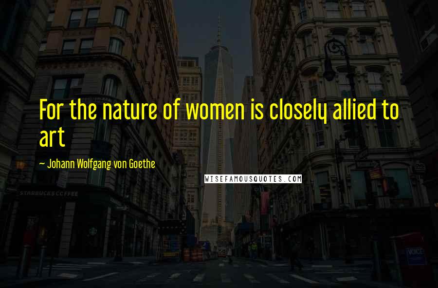 Johann Wolfgang Von Goethe Quotes: For the nature of women is closely allied to art