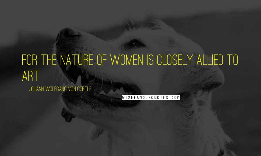 Johann Wolfgang Von Goethe Quotes: For the nature of women is closely allied to art