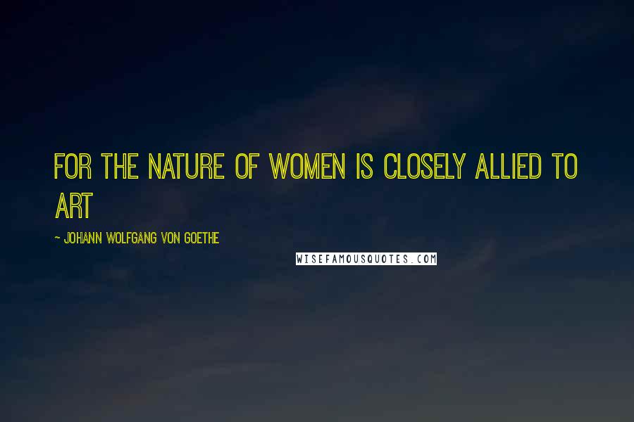 Johann Wolfgang Von Goethe Quotes: For the nature of women is closely allied to art