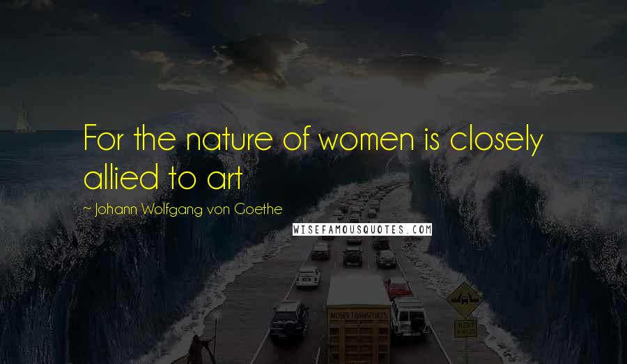 Johann Wolfgang Von Goethe Quotes: For the nature of women is closely allied to art