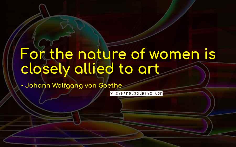 Johann Wolfgang Von Goethe Quotes: For the nature of women is closely allied to art