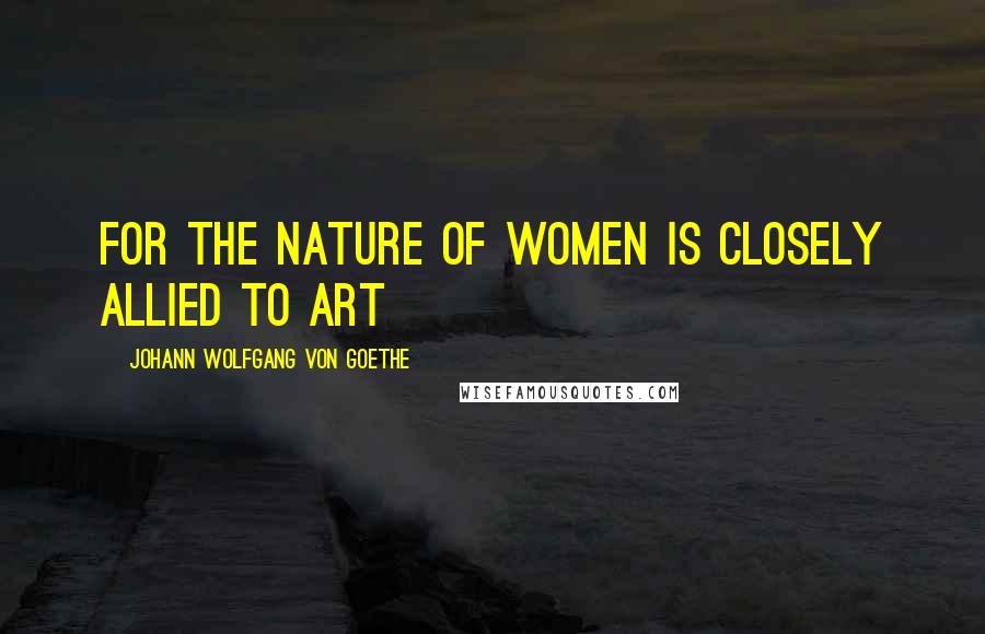 Johann Wolfgang Von Goethe Quotes: For the nature of women is closely allied to art