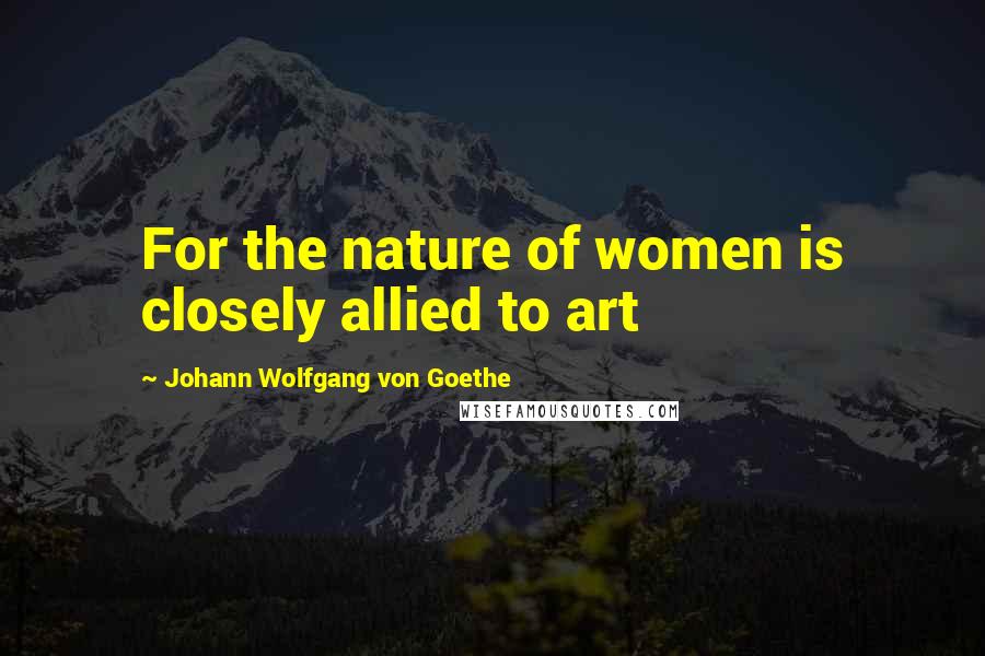 Johann Wolfgang Von Goethe Quotes: For the nature of women is closely allied to art