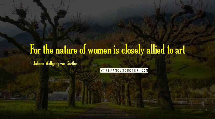 Johann Wolfgang Von Goethe Quotes: For the nature of women is closely allied to art