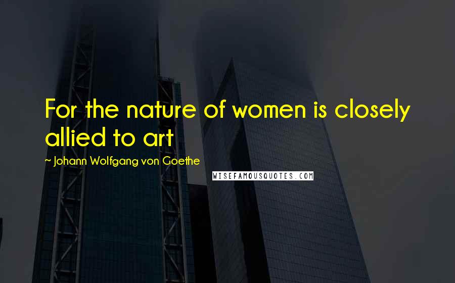 Johann Wolfgang Von Goethe Quotes: For the nature of women is closely allied to art