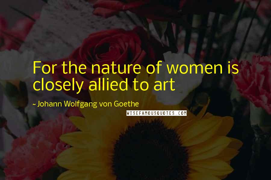 Johann Wolfgang Von Goethe Quotes: For the nature of women is closely allied to art