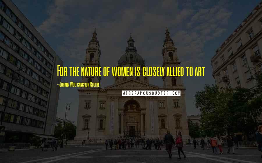 Johann Wolfgang Von Goethe Quotes: For the nature of women is closely allied to art