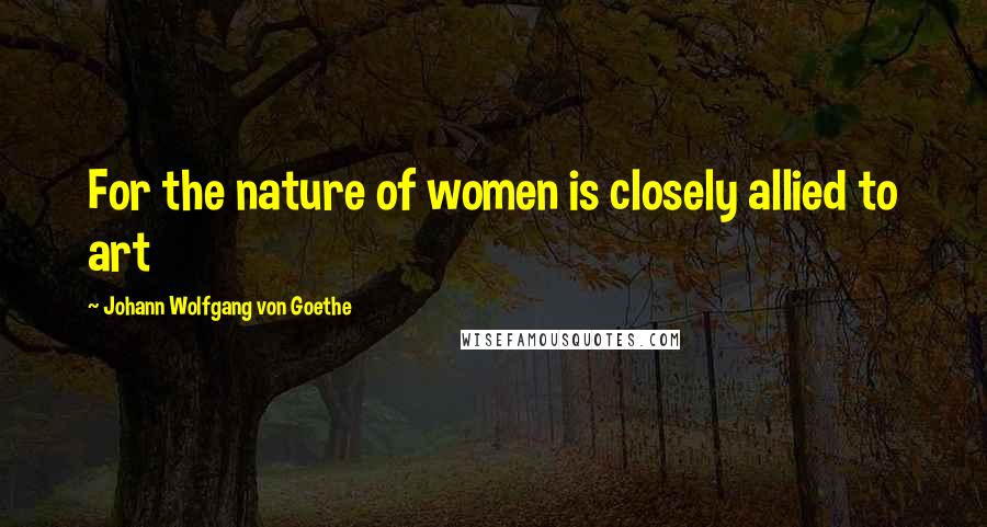 Johann Wolfgang Von Goethe Quotes: For the nature of women is closely allied to art