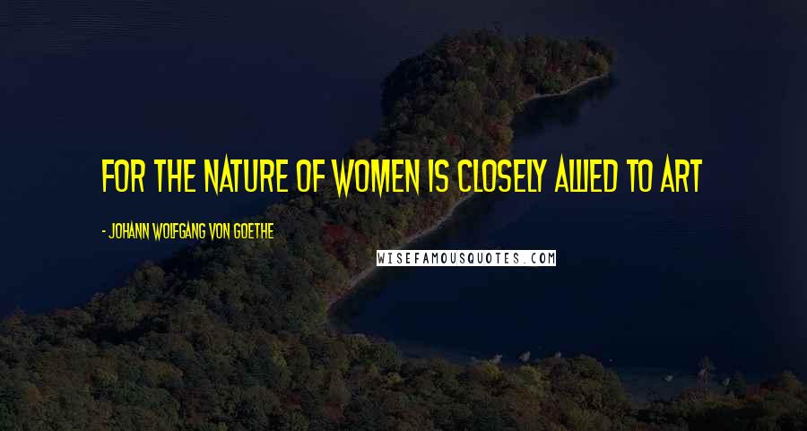 Johann Wolfgang Von Goethe Quotes: For the nature of women is closely allied to art