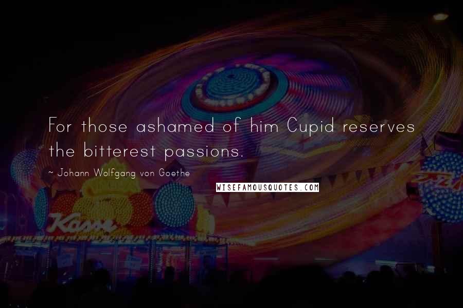 Johann Wolfgang Von Goethe Quotes: For those ashamed of him Cupid reserves the bitterest passions.