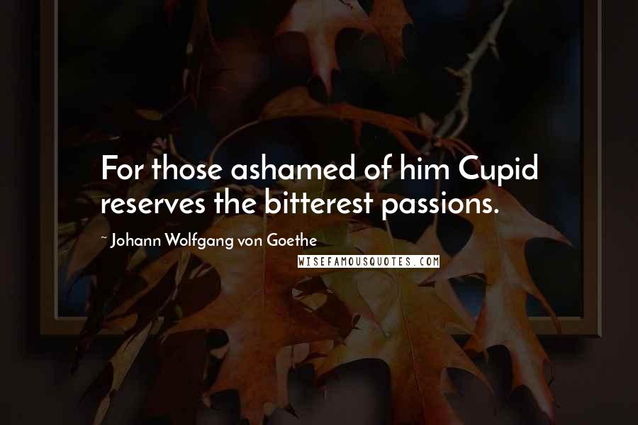 Johann Wolfgang Von Goethe Quotes: For those ashamed of him Cupid reserves the bitterest passions.