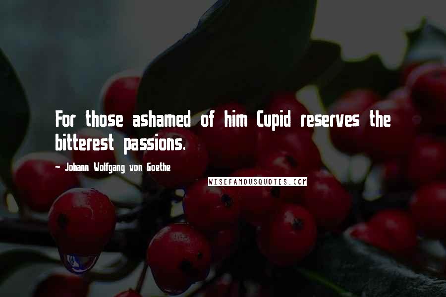 Johann Wolfgang Von Goethe Quotes: For those ashamed of him Cupid reserves the bitterest passions.