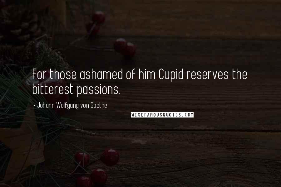 Johann Wolfgang Von Goethe Quotes: For those ashamed of him Cupid reserves the bitterest passions.